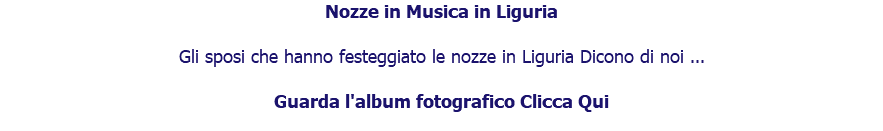 Nozze in Musica in Liguria Gli sposi che hanno festeggiato le nozze in Liguria Dicono di noi ... Guarda l'album fotografico Clicca Qui