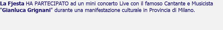 La Fjesta HA PARTECIPATO ad un mini concerto Live con il famoso Cantante e Musicista "Gianluca Grignani" durante una manifestazione culturale in Provincia di Milano.