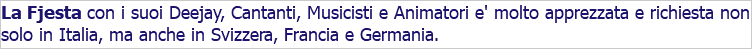 La Fjesta con i suoi Deejay, Cantanti, Musicisti e Animatori e' molto apprezzata e richiesta non solo in Italia, ma anche in Svizzera, Francia e Germania. 