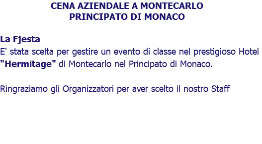 CENA AZIENDALE A MONTECARLO PRINCIPATO DI MONACO La Fjesta E' stata scelta per gestire un evento di classe nel prestigioso Hotel "Hermitage" di Montecarlo nel Principato di Monaco. Ringraziamo gli Organizzatori per aver scelto il nostro Staff 
