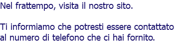 Nel frattempo, visita il nostro sito. Ti informiamo che potresti essere contattato al numero di telefono che ci hai fornito. 
