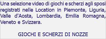 Una selezione video di giochi e scherzi agli sposi registrati nelle Location in Piemonte, Liguria, Valle d'Aosta, Lombardia, Emilia Romagna, Veneto e Svizzera. GIOCHI E SCHERZI DI NOZZE