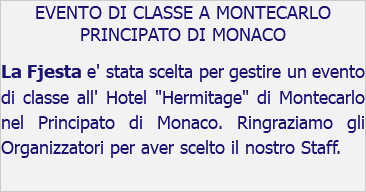 EVENTO DI CLASSE A MONTECARLO PRINCIPATO DI MONACO La Fjesta e' stata scelta per gestire un evento di classe all' Hotel "Hermitage" di Montecarlo nel Principato di Monaco. Ringraziamo gli Organizzatori per aver scelto il nostro Staff.