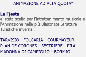 ANIMAZIONE AD ALTA QUOTA" La Fjesta e' stata scelta per l'intrattenimento musicale e l'Animazione nelle più Blasonate Strutture Turistiche invernali. TARVISIO - FOLGARIA - COURMAYEUR - PLAN DE CORONES - SESTRIERE - PILA - MADONNA DI CAMPIGLIO - BORMIO