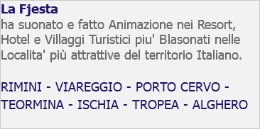 La Fjesta ha suonato e fatto Animazione nei Resort, Hotel e Villaggi Turistici piu' Blasonati nelle Localita' più attrattive del territorio Italiano. RIMINI - VIAREGGIO - PORTO CERVO - TEORMINA - ISCHIA - TROPEA - ALGHERO 