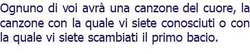 Ognuno di voi avrà una canzone del cuore, la canzone con la quale vi siete conosciuti o con la quale vi siete scambiati il primo bacio.