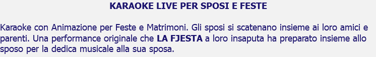 KARAOKE LIVE PER SPOSI E FESTE Karaoke con Animazione per Feste e Matrimoni. Gli sposi si scatenano insieme ai loro amici e parenti. Una performance originale che LA FJESTA a loro insaputa ha preparato insieme allo sposo per la dedica musicale alla sua sposa.