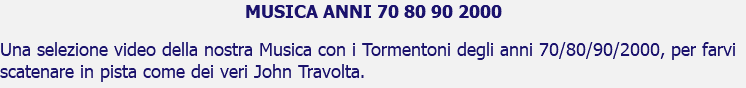 MUSICA ANNI 70 80 90 2000 Una selezione video della nostra Musica con i Tormentoni degli anni 70/80/90/2000, per farvi scatenare in pista come dei veri John Travolta.