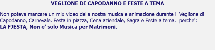 VEGLIONE DI CAPODANNO E FESTE A TEMA Non poteva mancare un mix video della nostra musica e animazione durante il Veglione di Capodanno, Carnevale, Festa in piazza, Cena aziendale, Sagra e Feste a tema, perche': LA FJESTA, Non e' solo Musica per Matrimoni. 