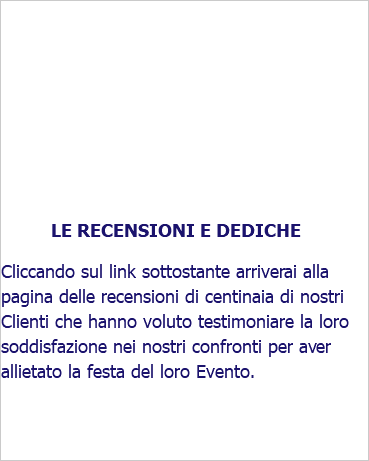 &nbsp;LE RECENSIONI E DEDICHE Cliccando sul link sottostante arriverai alla pagina delle recensioni di centinaia di nostri Clienti che hanno voluto testimoniare la loro soddisfazione nei nostri confronti per aver allietato la festa del loro Evento.